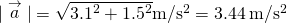 |\stackrel{\to }{a}|=\sqrt{{3.1}^{2}+{1.5}^{2}}\text{m}\text{/}{\text{s}}^{2}=3.44\phantom{\rule{0.2em}{0ex}}\text{m}\text{/}{\text{s}}^{2}