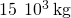 15\phantom{\rule{0.2em}{0ex}}×\phantom{\rule{0.2em}{0ex}}{10}^{3}\phantom{\rule{0.2em}{0ex}}\text{kg}