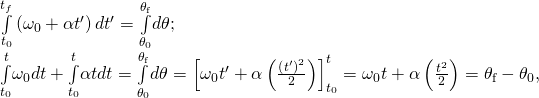 \begin{array}{c}\underset{{t}_{0}}{\overset{{t}_{f}}{\int }}\left({\omega }_{0}+\alpha {t}^{\prime }\right)d{t}^{\prime }=\underset{{\theta }_{0}}{\overset{{\theta }_{\text{f}}}{\int }}d\theta ;\hfill \\ \underset{{t}_{0}}{\overset{t}{\int }}{\omega }_{0}dt+\underset{{t}_{0}}{\overset{t}{\int }}\alpha tdt=\underset{{\theta }_{0}}{\overset{{\theta }_{\text{f}}}{\int }}d\theta ={\left[{\omega }_{0}{t}^{\prime }+\alpha \left(\frac{{\left({t}^{\prime }\right)}^{2}}{2}\right)\right]}_{{t}_{0}}^{t}={\omega }_{0}t+\alpha \left(\frac{{t}^{2}}{2}\right)={\theta }_{\text{f}}-{\theta }_{0},\hfill \end{array}