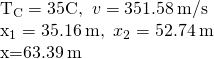 \begin{array}{}\\ \\ {T}_{\text{C}}=35\text{°}\text{C,}\phantom{\rule{0.5em}{0ex}}v=351.58\phantom{\rule{0.2em}{0ex}}\text{m/s}\hfill \\ \text{Δ}{x}_{1}=35.16\phantom{\rule{0.2em}{0ex}}\text{m,}\phantom{\rule{0.5em}{0ex}}\text{Δ}{x}_{2}=52.74\phantom{\rule{0.2em}{0ex}}\text{m}\hfill \\ \text{Δ}x=63.39\phantom{\rule{0.2em}{0ex}}\text{m}\hfill \end{array}