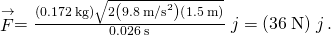 \stackrel{\to }{F}=\frac{\left(0.172\phantom{\rule{0.2em}{0ex}}\text{kg}\right)\sqrt{2\left(9.8\phantom{\rule{0.2em}{0ex}}{\text{m/s}}^{2}\right)\left(1.5\phantom{\rule{0.2em}{0ex}}\text{m}\right)}}{0.026\phantom{\rule{0.2em}{0ex}}\text{s}}\stackrel{^}{j}=\left(36\phantom{\rule{0.2em}{0ex}}\text{N}\right)\stackrel{^}{j}.