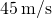 45\phantom{\rule{0.2em}{0ex}}\text{m}\text{/}\text{s}