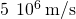 5\phantom{\rule{0.2em}{0ex}}×\phantom{\rule{0.2em}{0ex}}{10}^{6}\phantom{\rule{0.2em}{0ex}}\text{m/s}