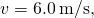 v=6.0\phantom{\rule{0.2em}{0ex}}\text{m/s,}