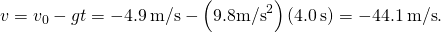 v={v}_{0}-gt=-4.9\phantom{\rule{0.2em}{0ex}}\text{m/s}-\left(9.8{\text{m/s}}^{2}\right)\left(4.0\phantom{\rule{0.2em}{0ex}}\text{s}\right)=-44.1\phantom{\rule{0.2em}{0ex}}\text{m/s}\text{.}