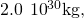 2.0\phantom{\rule{0.2em}{0ex}}×\phantom{\rule{0.2em}{0ex}}{10}^{30}\text{kg,}