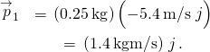 \begin{array}{cc}\hfill {\stackrel{\to }{p}}_{1}& =\text{−}\left(0.25\phantom{\rule{0.2em}{0ex}}\text{kg}\right)\left(-5.4\phantom{\rule{0.2em}{0ex}}\text{m/s}\stackrel{^}{j}\right)\hfill \\ & =\text{−}\left(1.4\phantom{\rule{0.2em}{0ex}}\text{kg}·\text{m/s}\right)\stackrel{^}{j}.\hfill \end{array}