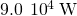 9.0\phantom{\rule{0.2em}{0ex}}×\phantom{\rule{0.2em}{0ex}}{10}^{4}\phantom{\rule{0.2em}{0ex}}\text{W}