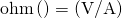 \text{ohm}\left(\text{Ω}\right)=\left(\text{V/A}\right)