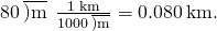 80\phantom{\rule{0.2em}{0ex}}\overline{)\text{m}}\phantom{\rule{0.2em}{0ex}}×\phantom{\rule{0.2em}{0ex}}\frac{1\phantom{\rule{0.2em}{0ex}}\text{km}}{1000\phantom{\rule{0.2em}{0ex}}\overline{)\text{m}}}=0.080\phantom{\rule{0.2em}{0ex}}\text{km}.