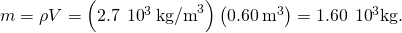 m=\rho V=\left(2.7\phantom{\rule{0.2em}{0ex}}×\phantom{\rule{0.2em}{0ex}}{10}^{3}\phantom{\rule{0.2em}{0ex}}{\text{kg/m}}^{3}\right)\left(0.60\phantom{\rule{0.2em}{0ex}}{\text{m}}^{3}\right)=1.60\phantom{\rule{0.2em}{0ex}}×\phantom{\rule{0.2em}{0ex}}{10}^{3}\text{kg}.