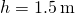 h=1.5\phantom{\rule{0.2em}{0ex}}\text{m}