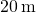 20\phantom{\rule{0.2em}{0ex}}\text{m}