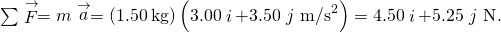 \sum \stackrel{\to }{F}=m\stackrel{\to }{a}=\left(1.50\phantom{\rule{0.2em}{0ex}}\text{kg}\right)\left(3.00\stackrel{^}{i}+3.50\stackrel{^}{j}\phantom{\rule{0.2em}{0ex}}{\text{m/s}}^{2}\right)=4.50\stackrel{^}{i}+5.25\stackrel{^}{j}\phantom{\rule{0.2em}{0ex}}\text{N}\text{.}