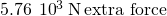 5.76\phantom{\rule{0.2em}{0ex}}×\phantom{\rule{0.2em}{0ex}}{10}^{3}\phantom{\rule{0.2em}{0ex}}\text{N}\phantom{\rule{0.2em}{0ex}}\text{extra force}