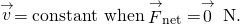 \stackrel{\to }{v}=\text{constant when}\phantom{\rule{0.2em}{0ex}}{\stackrel{\to }{F}}_{\text{net}}=\stackrel{\to }{0}\phantom{\rule{0.2em}{0ex}}\text{N}.