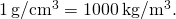 1\phantom{\rule{0.2em}{0ex}}\text{g}\text{/}{\text{cm}}^{3}=1000\phantom{\rule{0.2em}{0ex}}\text{kg}\text{/}{\text{m}}^{3}.