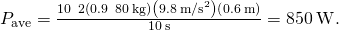 {P}_{\text{ave}}=\frac{10\phantom{\rule{0.2em}{0ex}}×\phantom{\rule{0.2em}{0ex}}2\left(0.9\phantom{\rule{0.2em}{0ex}}×\phantom{\rule{0.2em}{0ex}}80\phantom{\rule{0.2em}{0ex}}\text{kg}\right)\left(9.8\phantom{\rule{0.2em}{0ex}}{\text{m/s}}^{2}\right)\left(0.6\phantom{\rule{0.2em}{0ex}}\text{m}\right)}{10\phantom{\rule{0.2em}{0ex}}\text{s}}=850\phantom{\rule{0.2em}{0ex}}\text{W}\text{.}