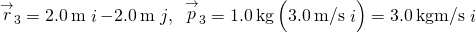 {\stackrel{\to }{r}}_{3}=2.0\phantom{\rule{0.2em}{0ex}}\text{m}\stackrel{^}{i}-2.0\phantom{\rule{0.2em}{0ex}}\text{m}\stackrel{^}{j},\phantom{\rule{0.5em}{0ex}}{\stackrel{\to }{p}}_{3}=1.0\phantom{\rule{0.2em}{0ex}}\text{kg}\left(3.0\phantom{\rule{0.2em}{0ex}}\text{m}\text{/}\text{s}\stackrel{^}{i}\right)=3.0\phantom{\rule{0.2em}{0ex}}\text{kg}·\text{m}\text{/}\text{s}\stackrel{^}{i}