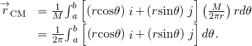 \begin{array}{cc}\hfill {\stackrel{\to }{r}}_{\text{CM}}& =\frac{1}{M}{\int }_{a}^{b}\left[\left(r\text{cos}\theta \right)\stackrel{^}{i}+\left(r\text{sin}\theta \right)\stackrel{^}{j}\right]\left(\frac{M}{2\pi r}\right)rd\theta \hfill \\ & =\frac{1}{2\pi }{\int }_{a}^{b}\left[\left(r\text{cos}\theta \right)\stackrel{^}{i}+\left(r\text{sin}\theta \right)\stackrel{^}{j}\right]d\theta .\hfill \end{array}