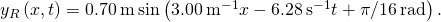 {y}_{R}\left(x,t\right)=0.70\phantom{\rule{0.2em}{0ex}}\text{m}\phantom{\rule{0.2em}{0ex}}\text{sin}\left(3.00\phantom{\rule{0.2em}{0ex}}{\text{m}}^{-1}x-6.28\phantom{\rule{0.2em}{0ex}}{\text{s}}^{-1}t+\pi \text{/}16\phantom{\rule{0.2em}{0ex}}\text{rad}\right).