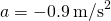 a=-0.9\phantom{\rule{0.2em}{0ex}}{\text{m/s}}^{2}