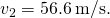 {v}_{2}=56.6\phantom{\rule{0.2em}{0ex}}\text{m/s}.