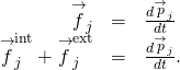 \begin{array}{ccc}\hfill {\stackrel{\to }{f}}_{j}& =\hfill & \frac{d{\stackrel{\to }{p}}_{j}}{dt}\hfill \\ \hfill {\stackrel{\to }{f}}_{j}^{\text{int}}+{\stackrel{\to }{f}}_{j}^{\text{ext}}& =\hfill & \frac{d{\stackrel{\to }{p}}_{j}}{dt}.\hfill \end{array}