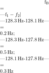 \begin{array}{}\\ \\ \hfill {f}_{\text{B}}& =\hfill & |{f}_{1}-{f}_{2}|\hfill \\ \hfill |128.3\phantom{\rule{0.2em}{0ex}}\text{Hz}-128.1\phantom{\rule{0.2em}{0ex}}\text{Hz}|& =\hfill & 0.2\phantom{\rule{0.2em}{0ex}}\text{Hz;}\hfill \\ \hfill |128.3\phantom{\rule{0.2em}{0ex}}\text{Hz}-127.8\phantom{\rule{0.2em}{0ex}}\text{Hz}|& =\hfill & 0.5\phantom{\rule{0.2em}{0ex}}\text{Hz;}\hfill \\ \hfill |128.1\phantom{\rule{0.2em}{0ex}}\text{Hz}-127.8\phantom{\rule{0.2em}{0ex}}\text{Hz}|& =\hfill & 0.3\phantom{\rule{0.2em}{0ex}}\text{Hz}\hfill \end{array}