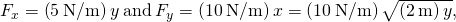 {F}_{x}=\left(5\phantom{\rule{0.2em}{0ex}}\text{N/m}\right)y\phantom{\rule{0.2em}{0ex}}\text{and}\phantom{\rule{0.2em}{0ex}}{F}_{y}=\left(10\phantom{\rule{0.2em}{0ex}}\text{N/m}\right)x=\left(10\phantom{\rule{0.2em}{0ex}}\text{N/m}\right)\sqrt{\left(2\phantom{\rule{0.2em}{0ex}}\text{m}\right)y},