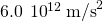 6.0\phantom{\rule{0.2em}{0ex}}×\phantom{\rule{0.2em}{0ex}}{10}^{12}\phantom{\rule{0.2em}{0ex}}{\text{m/s}}^{2}