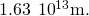 1.63\phantom{\rule{0.2em}{0ex}}×\phantom{\rule{0.2em}{0ex}}{10}^{13}\text{m.}