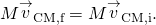 M{\stackrel{\to }{v}}_{\text{CM,f}}=M{\stackrel{\to }{v}}_{\text{CM,i}}.