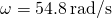 \omega =54.8\phantom{\rule{0.2em}{0ex}}\text{rad}\text{/}\text{s}