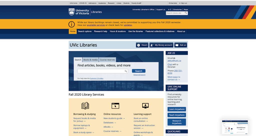 At the top of the page is an information bar with the following tabs: Home, Search options, Research help, Hours & locations, Use the libraries, Featured collections and initiatives, and About us. Below the information bar in the centre of the screen is a search bar with a general search tab, a tab for Books & media, and a tab for Course reserves. Below the search bar, there are three columns with information about 1. Borrowing & studying; 2. Online resources; and 3. Learning support. Along the right hand side of the screen, there is contact information and links to UVic’s online support pages “Learn Anywhere,” “Teach Anywhere,” and “Research Anywhere.”